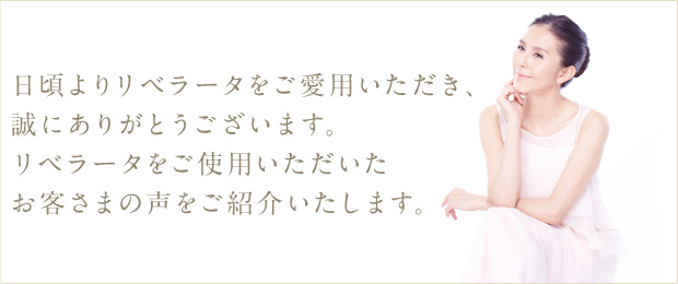 日頃よりリベラータをご愛用いただき、誠にありがとうございます。リベラータをご使用いただいたお客さまの声をご紹介いたします。