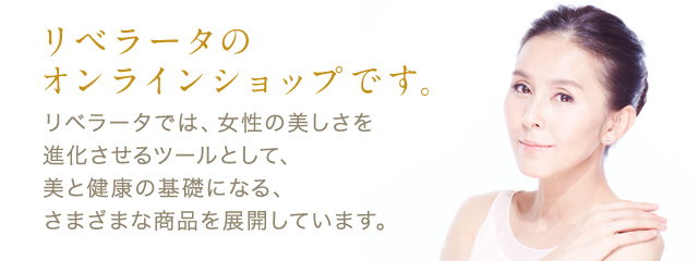 リベラータのオンラインショップです。リベラータでは、女性の美しさを進化させるツールとして、美と健康の基礎になる、さまざまな商品を展開しています。